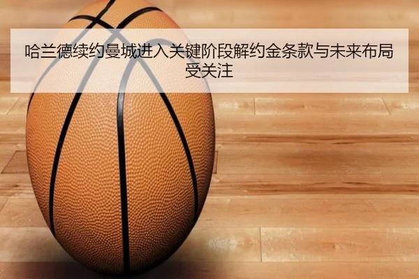哈兰德续约曼城进入关键阶段解约金条款与未来布局受关注