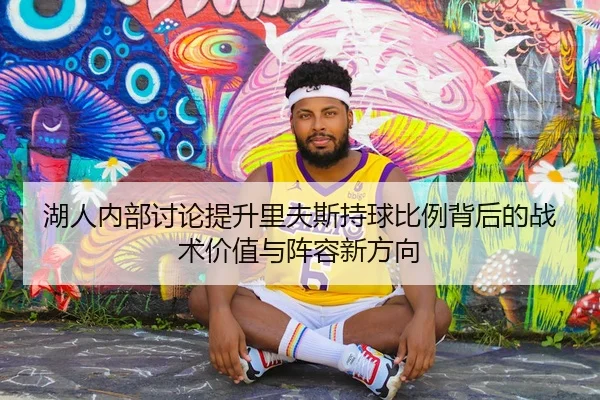 湖人内部讨论提升里夫斯持球比例背后的战术价值与阵容新方向