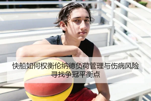 快船如何权衡伦纳德负荷管理与伤病风险寻找争冠平衡点