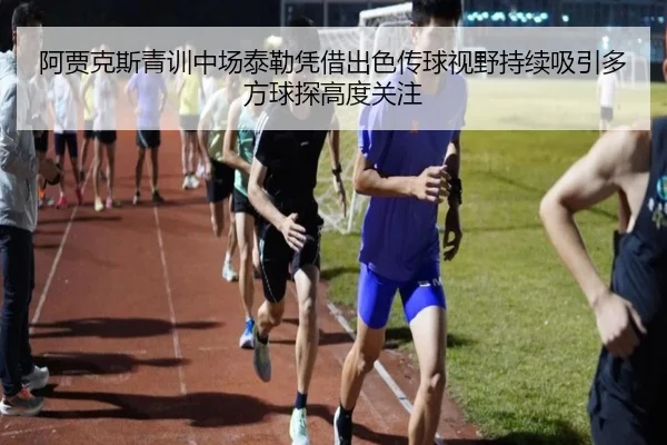阿贾克斯青训中场泰勒凭借出色传球视野持续吸引多方球探高度关注