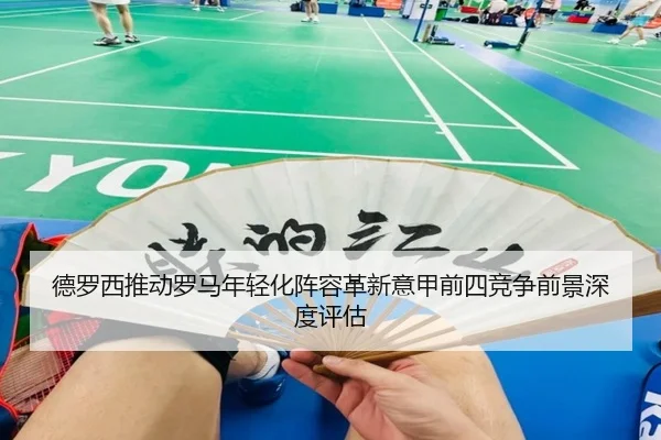 德罗西推动罗马年轻化阵容革新意甲前四竞争前景深度评估