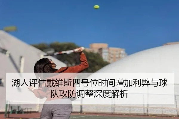 湖人评估戴维斯四号位时间增加利弊与球队攻防调整深度解析（kaiyun）