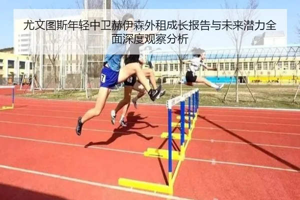 尤文图斯年轻中卫赫伊森外租成长报告与未来潜力全面深度观察分析