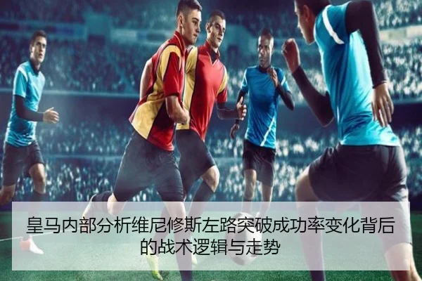 皇马内部分析维尼修斯左路突破成功率变化背后的战术逻辑与走势 | kaiyun