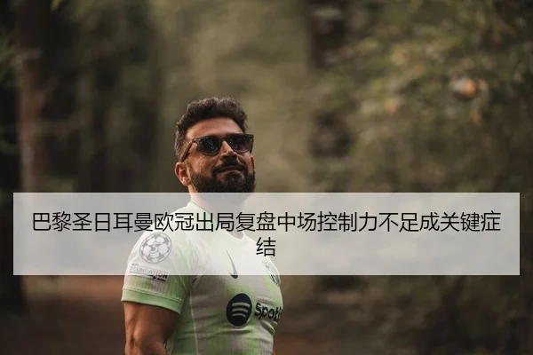 巴黎圣日耳曼欧冠出局复盘中场控制力不足成关键症结