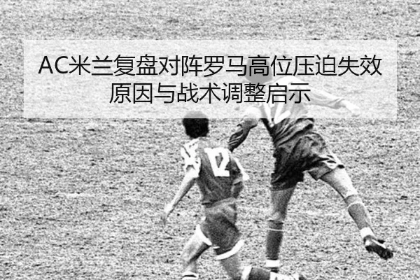 AC米兰复盘对阵罗马高位压迫失效原因与战术调整启示 | kaiyun