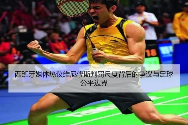 西班牙媒体热议维尼修斯判罚尺度背后的争议与足球公平边界