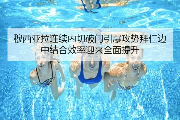 穆西亚拉连续内切破门引爆攻势拜仁边中结合效率迎来全面提升