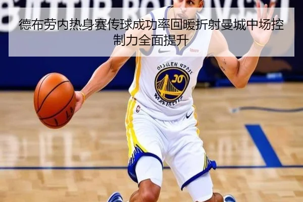 德布劳内热身赛传球成功率回暖折射曼城中场控制力全面提升